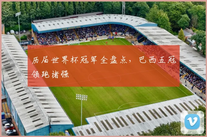 历届世界杯冠军全盘点，巴西五冠领跑诸强
