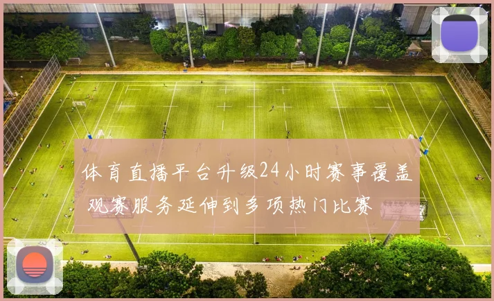 体育直播平台升级24小时赛事覆盖 观赛服务延伸到多项热门比赛