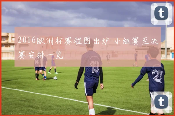 2016欧洲杯赛程图出炉 小组赛至决赛安排一览