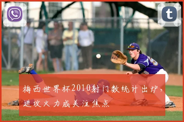 梅西世界杯2010射门数统计出炉,进攻火力成关注焦点