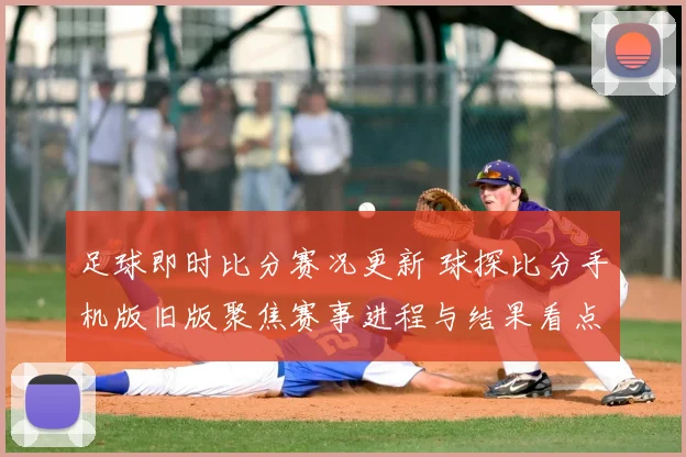 足球即时比分赛况更新 球探比分手机版旧版聚焦赛事进程与结果看点