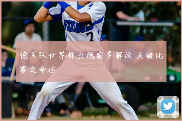 德国队世界杯出线前景解读 关键比赛定命运