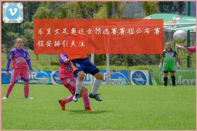 东京女足奥运会预选赛赛程公布 赛程安排引关注