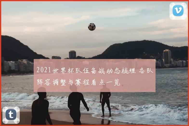 2021世界杯队伍备战动态梳理 各队阵容调整与赛程看点一览