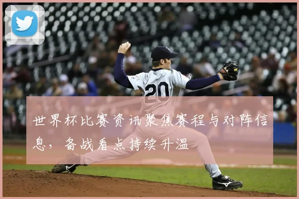 世界杯比赛资讯聚焦赛程与对阵信息，备战看点持续升温