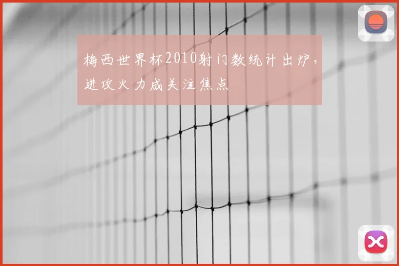 梅西世界杯2010射门数统计出炉,进攻火力成关注焦点