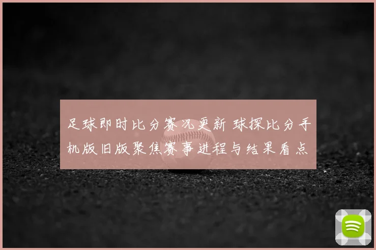 足球即时比分赛况更新 球探比分手机版旧版聚焦赛事进程与结果看点