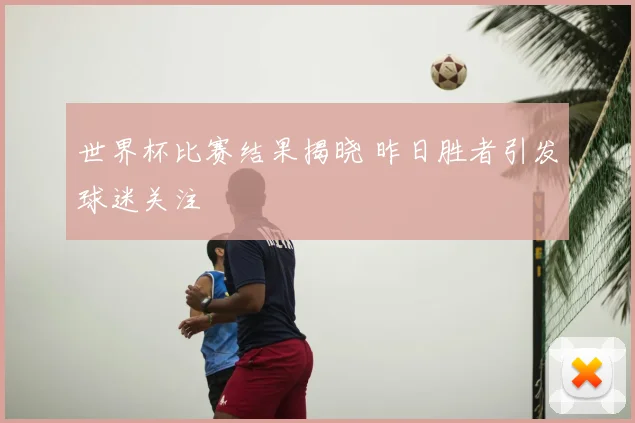 世界杯比赛结果揭晓 昨日胜者引发球迷关注