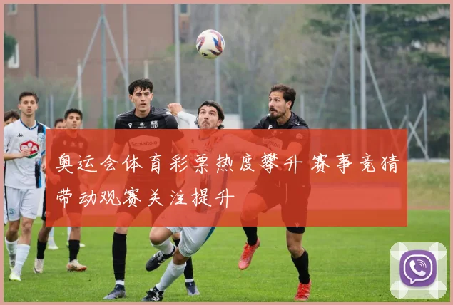 奥运会体育彩票热度攀升 赛事竞猜带动观赛关注提升