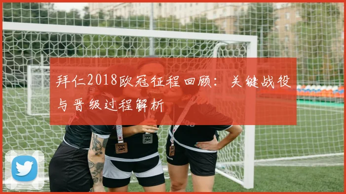 拜仁2018欧冠征程回顾：关键战役与晋级过程解析