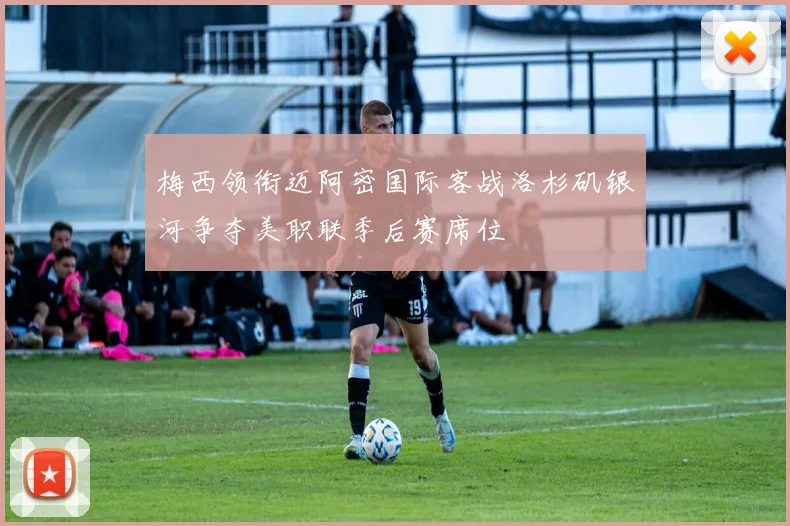 梅西领衔迈阿密国际客战洛杉矶银河争夺美职联季后赛席位