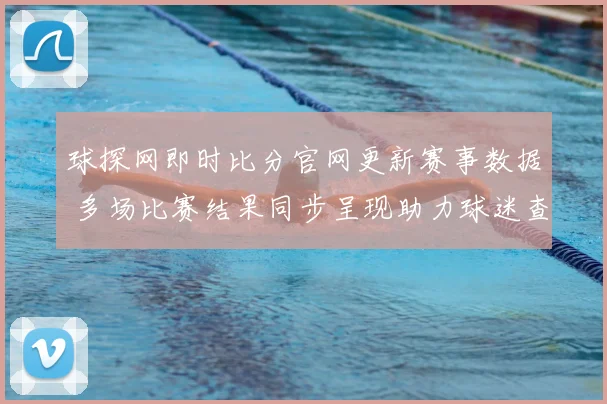 球探网即时比分官网更新赛事数据 多场比赛结果同步呈现助力球迷查询