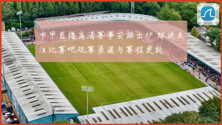中甲直播高清赛事安排出炉 球迷关注比赛吧观赛渠道与赛程更新