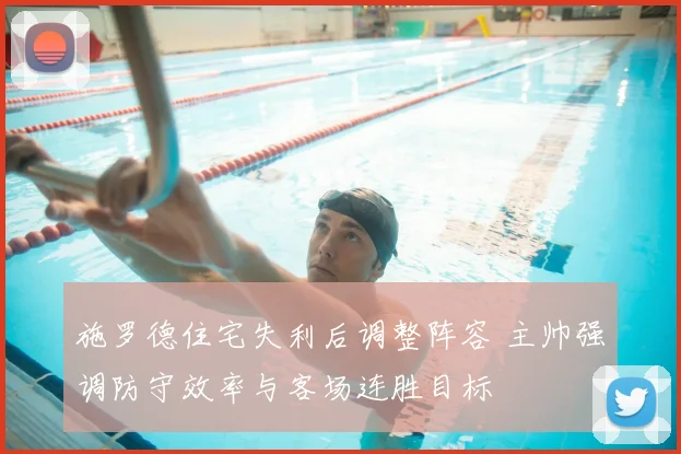 施罗德住宅失利后调整阵容 主帅强调防守效率与客场连胜目标