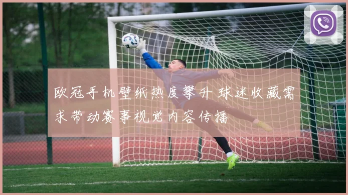 欧冠手机壁纸热度攀升 球迷收藏需求带动赛事视觉内容传播