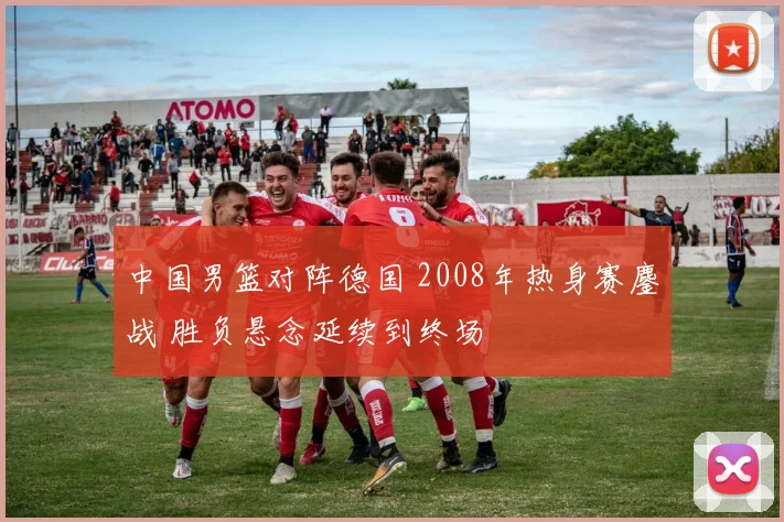 中国男篮对阵德国 2008年热身赛鏖战 胜负悬念延续到终场