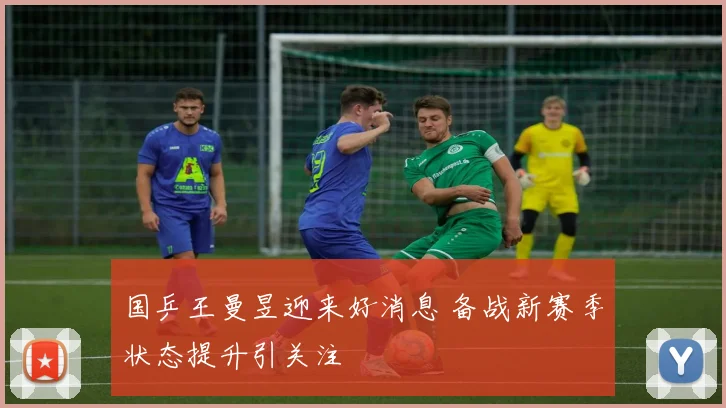 国乒王曼昱迎来好消息 备战新赛季状态提升引关注