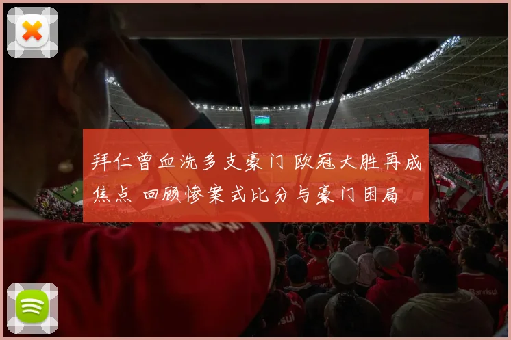 拜仁曾血洗多支豪门 欧冠大胜再成焦点 回顾惨案式比分与豪门困局