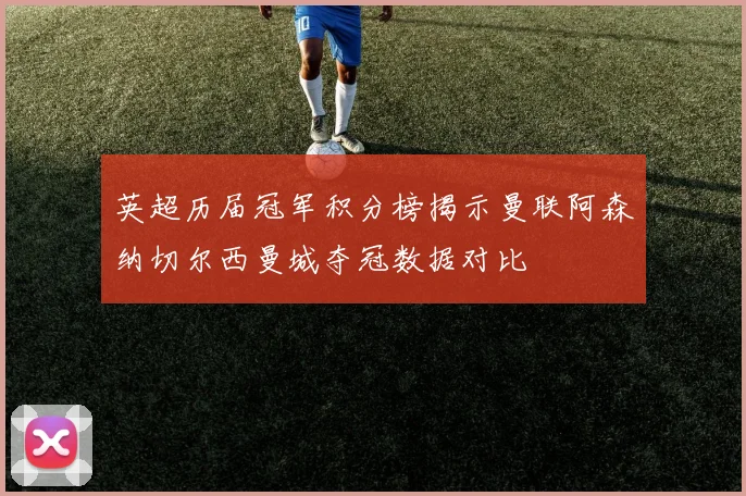 英超历届冠军积分榜揭示曼联阿森纳切尔西曼城夺冠数据对比
