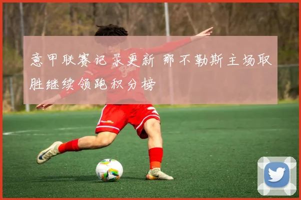 意甲联赛记录更新 那不勒斯主场取胜继续领跑积分榜