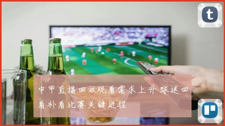 中甲直播回放观看需求上升 球迷回看补看比赛关键进程