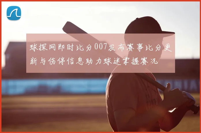 球探网即时比分007发布赛事比分更新与伤停信息助力球迷掌握赛况