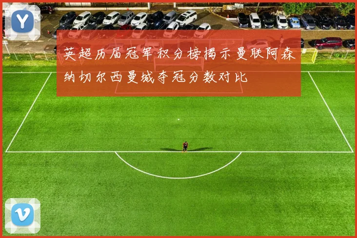 英超历届冠军积分榜揭示曼联阿森纳切尔西曼城夺冠分数对比