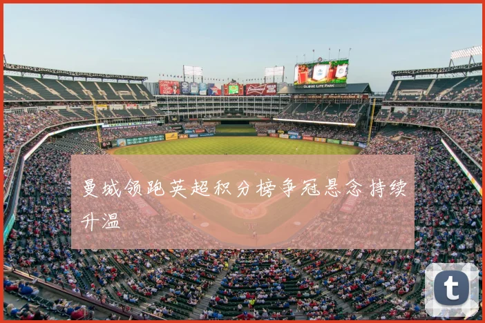 曼城领跑英超积分榜争冠悬念持续升温
