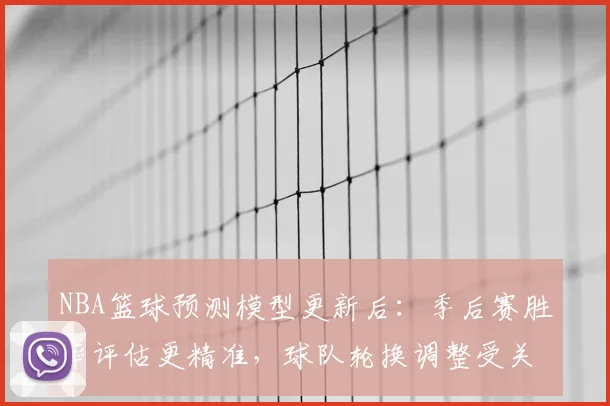 NBA篮球预测模型更新后：季后赛胜率评估更精准，球队轮换调整受关注