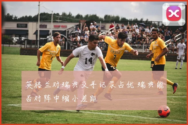 英格兰对瑞典交手记录占优 瑞典能否对阵中缩小差距