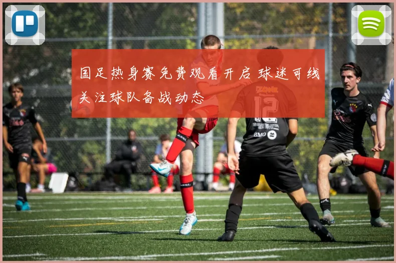 国足热身赛免费观看开启 球迷可线关注球队备战动态