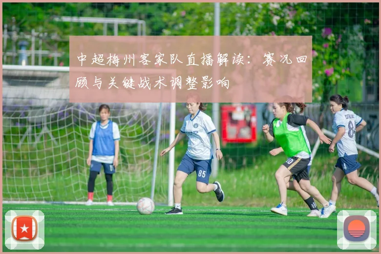 中超梅州客家队直播解读:赛况回顾与关键战术调整影响