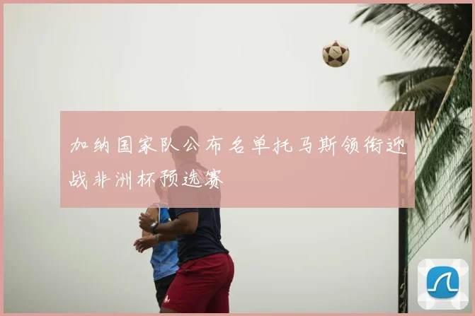 加纳国家队公布名单托马斯领衔迎战非洲杯预选赛