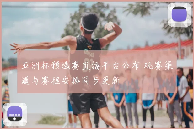 亚洲杯预选赛直播平台公布 观赛渠道与赛程安排同步更新