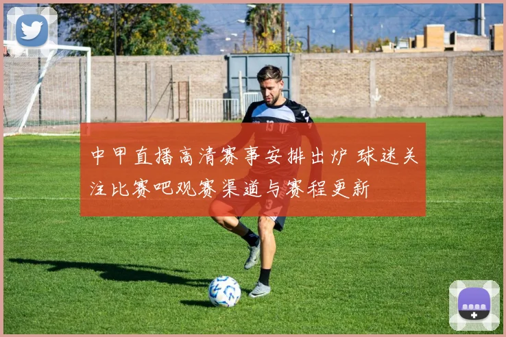 中甲直播高清赛事安排出炉 球迷关注比赛吧观赛渠道与赛程更新