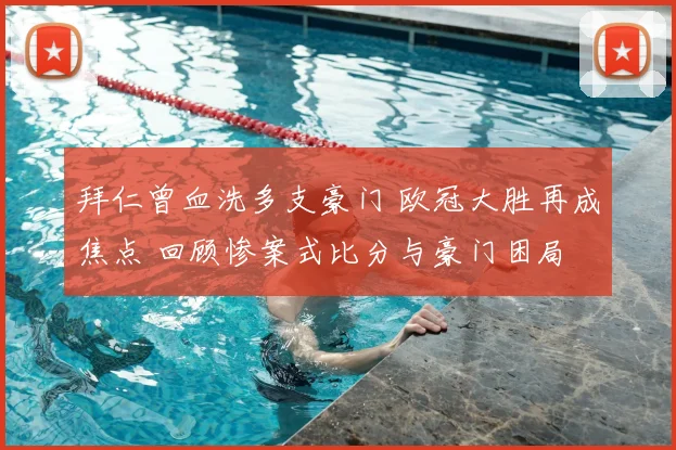 拜仁曾血洗多支豪门 欧冠大胜再成焦点 回顾惨案式比分与豪门困局
