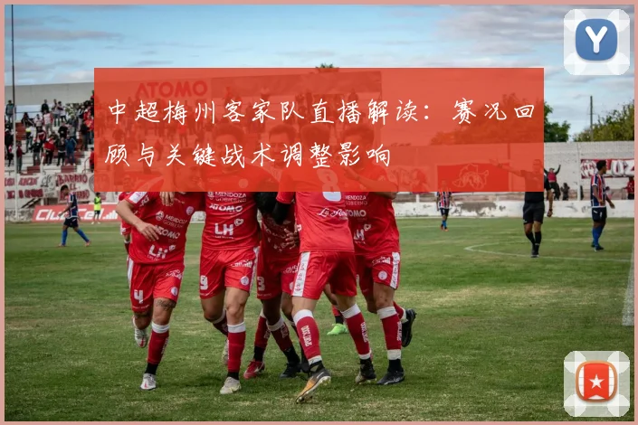 中超梅州客家队直播解读：赛况回顾与关键战术调整影响