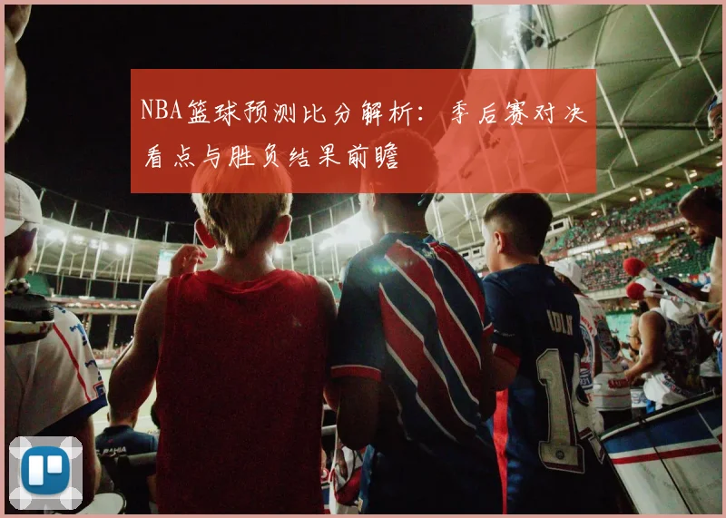 NBA篮球预测比分解析：季后赛对决看点与胜负结果前瞻