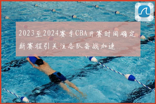 2023至2024赛季CBA开赛时间确定 新赛程引关注各队备战加速