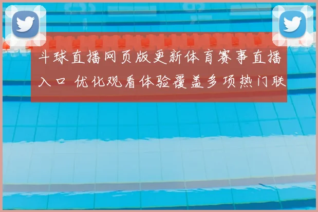 斗球直播网页版更新体育赛事直播入口 优化观看体验覆盖多项热门联赛