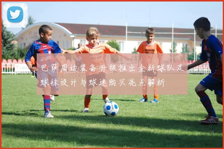 巴萨周边装备升级推出全新球队足球袜设计与球迷购买亮点解析