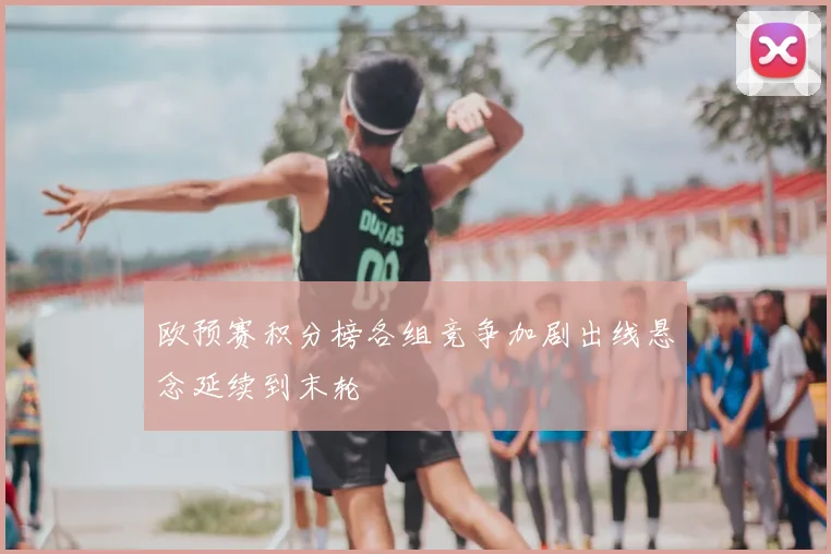 欧预赛积分榜各组竞争加剧出线悬念延续到末轮