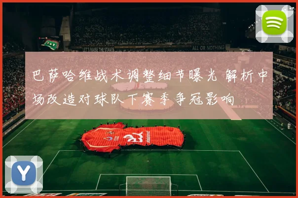 巴萨哈维战术调整细节曝光 解析中场改造对球队下赛季争冠影响