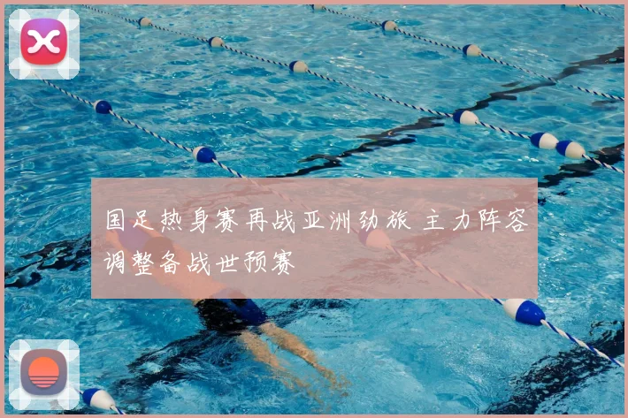 国足热身赛再战亚洲劲旅 主力阵容调整备战世预赛