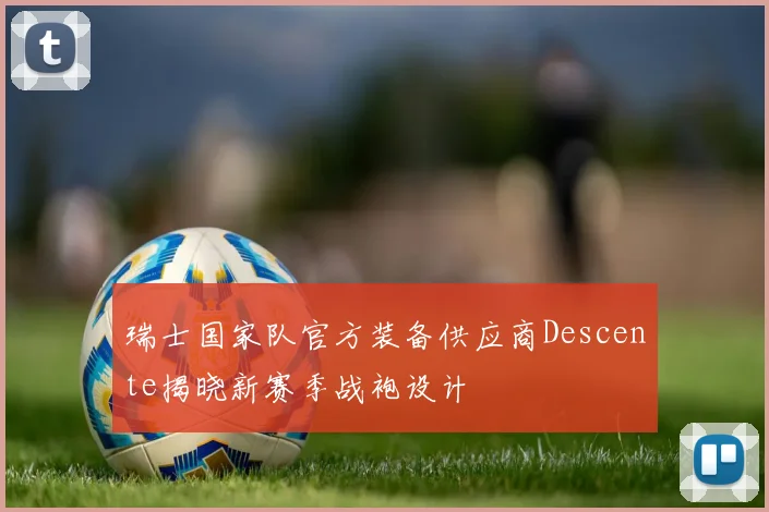 瑞士国家队官方装备供应商Descente揭晓新赛季战袍设计