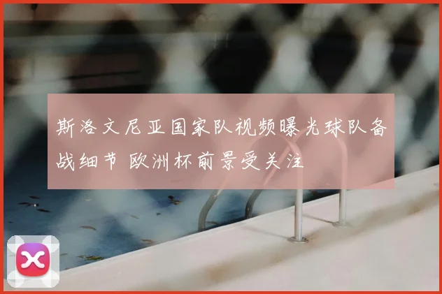 斯洛文尼亚国家队视频曝光球队备战细节 欧洲杯前景受关注