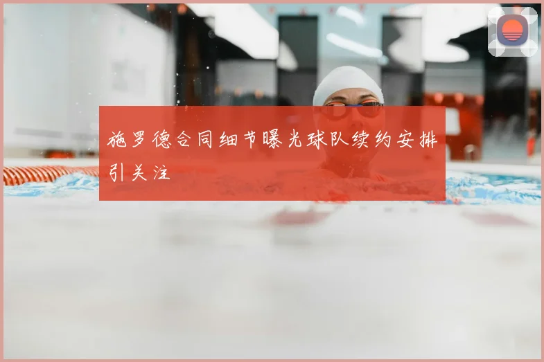 施罗德合同细节曝光球队续约安排引关注