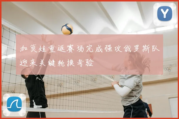 加莫娃重返赛场完成强攻俄罗斯队迎来关键轮换考验
