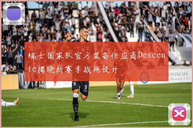 瑞士国家队官方装备供应商Descente揭晓新赛季战袍设计