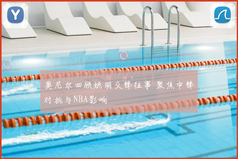 奥尼尔回顾姚明交锋往事 聚焦中锋对抗与NBA影响